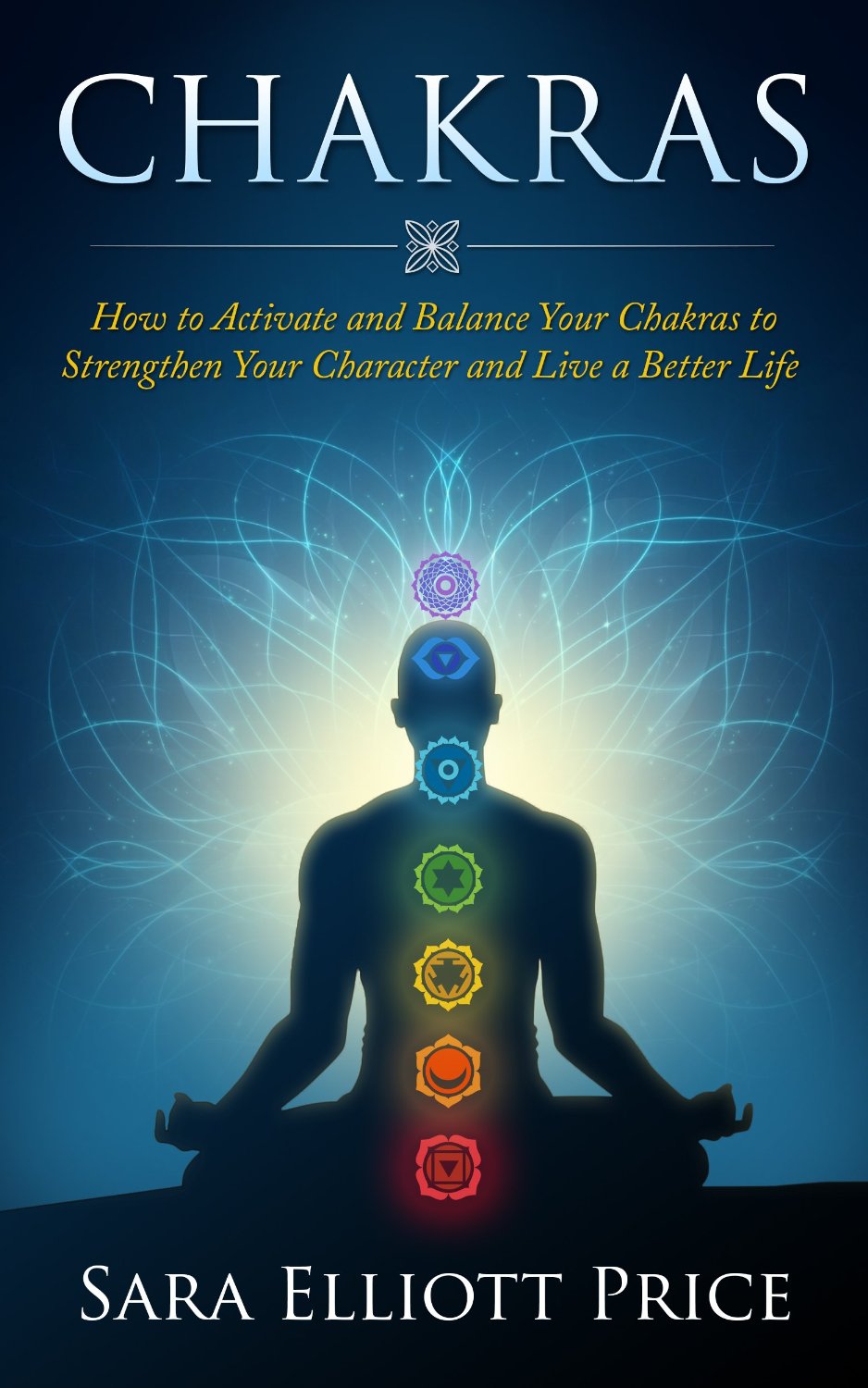 FREE: Chakras: How to Activate and Balance Your Chakras to Strengthen Your Character and Live a Better Life by Sara Elliott Price