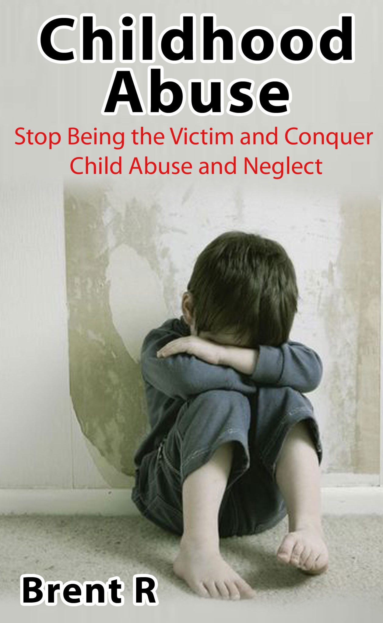 FREE: Childhood Abuse: Eliminate the Emotional Scars and Conquer Child Abuse and Neglect by Brent R