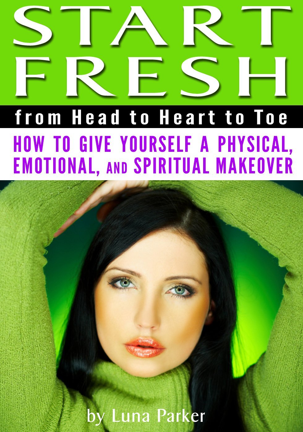 FREE: Start Fresh from Head to Heart to Toe: How to Give Yourself a Physical, Emotional, and Spiritual Makeover by Luna Parker
