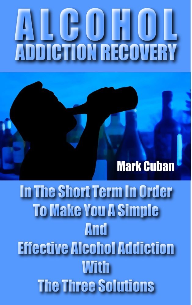 FREE: Alcohol Addiction Recovery: In the Short Term In Order To Make You A Simple And Effective Alcohol Addiction With The Three Solutions (Addiction Recovery, Addictions) by Mark Cuban
