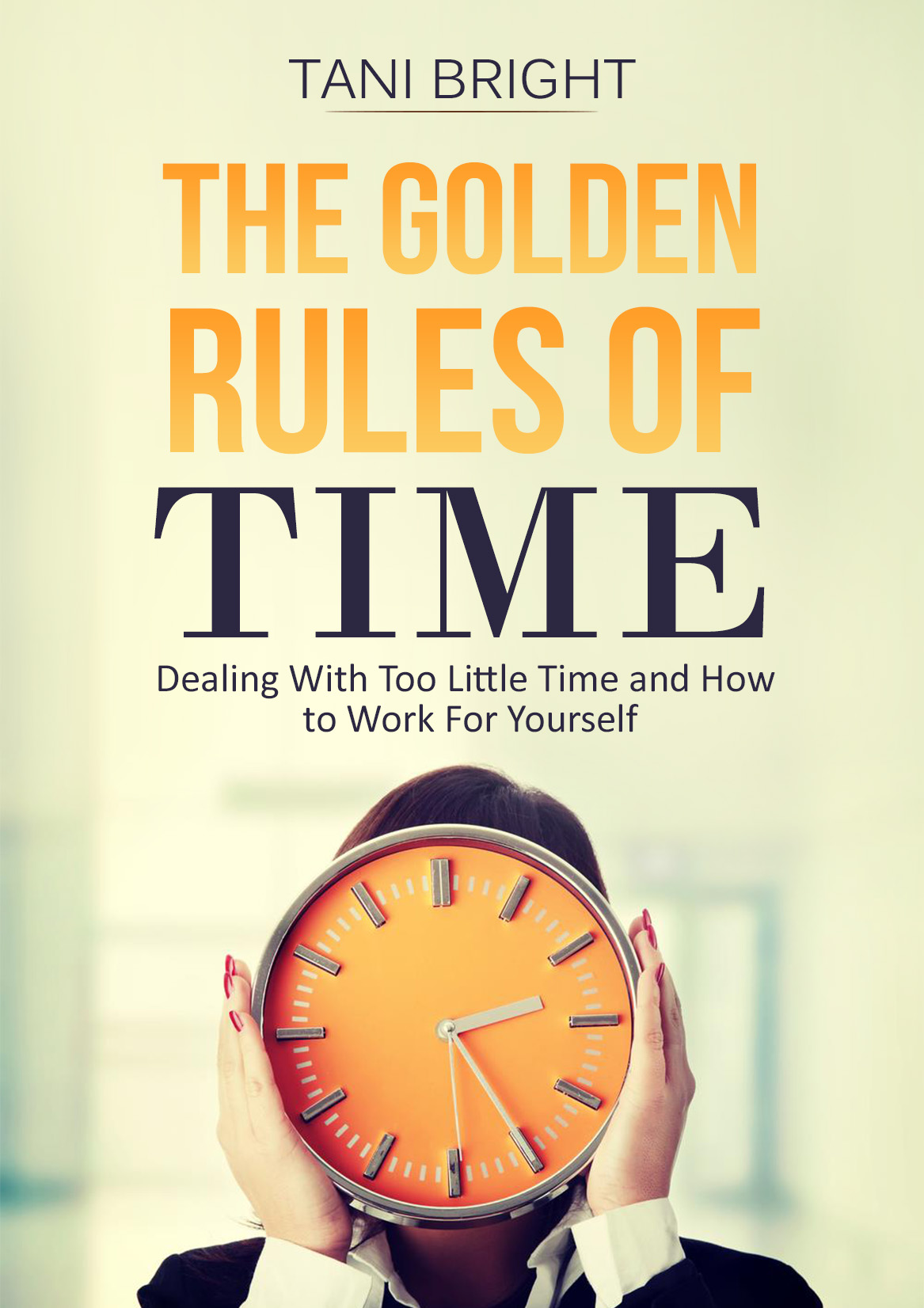 FREE: The Golden Rules of Time: Dealing With Too Little Time and How to Work For Yourself by Tani Bright