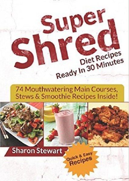 FREE: Super Shred Diet Recipes Ready In 30 Minutes – 74 Mouthwatering Main Courses, Stews & Smoothie Recipes Inside! by Sharon Stewart