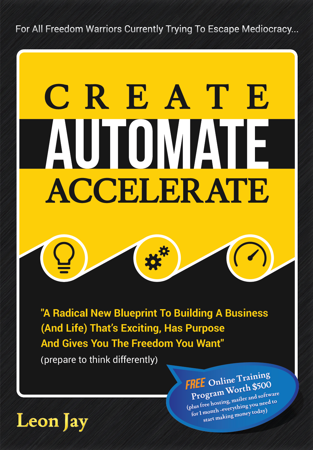 FREE: Create, Automate, Accelerate: A Radical New Blueprint To Building A Business (And Life) That’s Exciting, Has Purpose And Gives You The Freedom You Want by Leon Jay