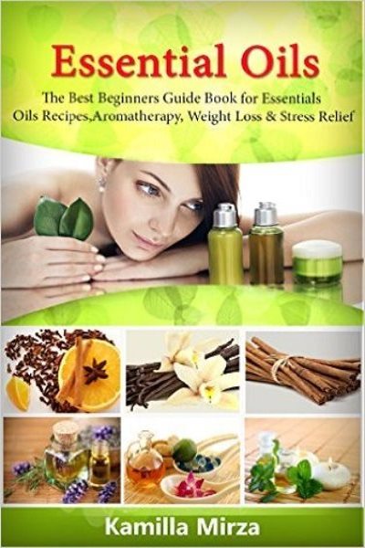FREE: Essential Oils: The Best Beginners Guide Book for Essentials Oils Recipes, Aromatherapy, Stress Relief & Weight Loss by Kamilla Mirza