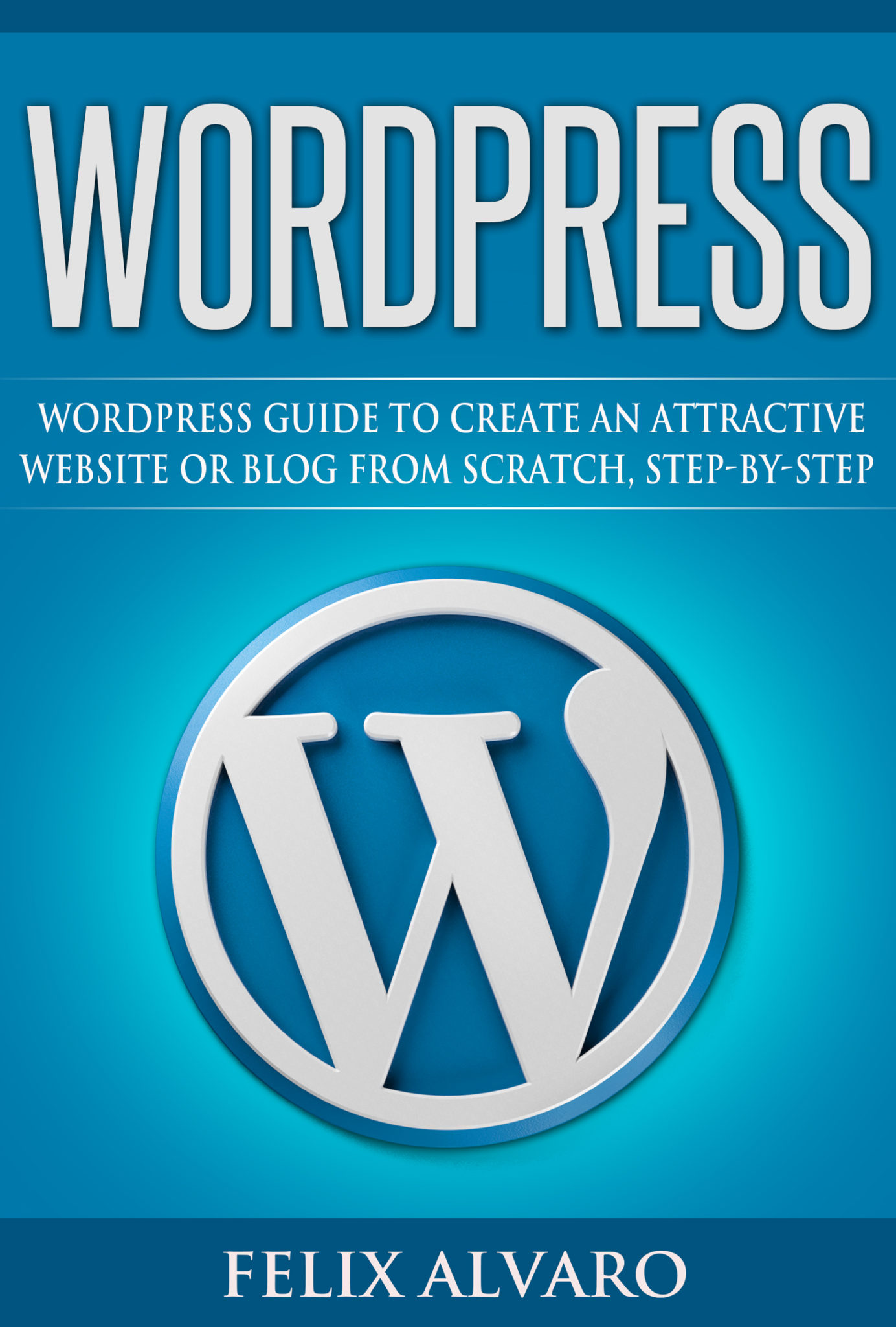 FREE: WORDPRESS: Simple WordPress Guide to Create an Attractive Website or Blog from Scratch, Step-by-step by Felix Alvaro