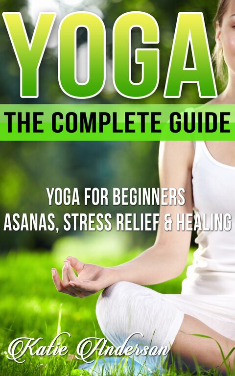 FREE: Yoga: The Complete Guide: Yoga For Beginners, Asanas, Stress Relief And Healing (Yoga For Beginners, Yoga For Weight Loss, Yoga Book, Yoga Poses, Asanas, Zen, Mindfulness Book 1) by Katie Anderson