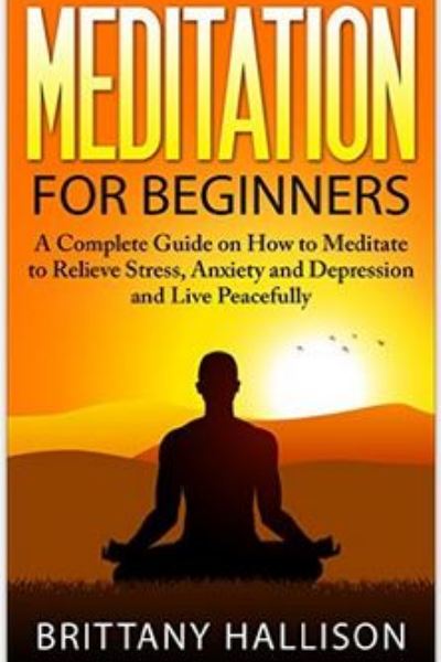 FREE: Meditation for Beginners: How to Meditate to Relieve Stress, Anxiety & Depression and Live Peacefully by Brittany Hallison