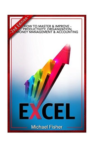 FREE: Excel: How To Master & Improve – Productivity, Organization, Money Management & Accounting (Excel 2013, Excel VBA, Excel 2010, Bookkeeping, Spreadsheets, Finance, Office 2013) by Michael Fisher