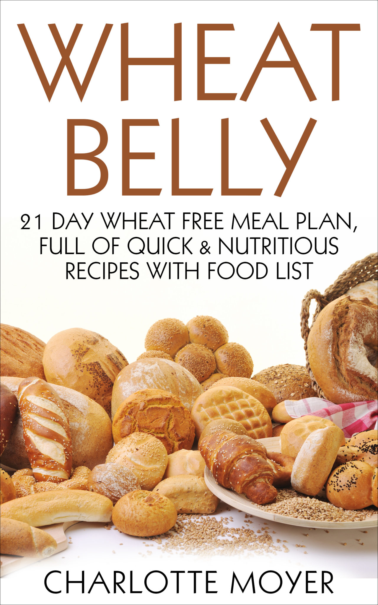 FREE: Wheat Belly: 21 Day Wheat-Free Meal Plan, Full of Quick and Nutritious Recipes with Food List by Charlotte Moyer