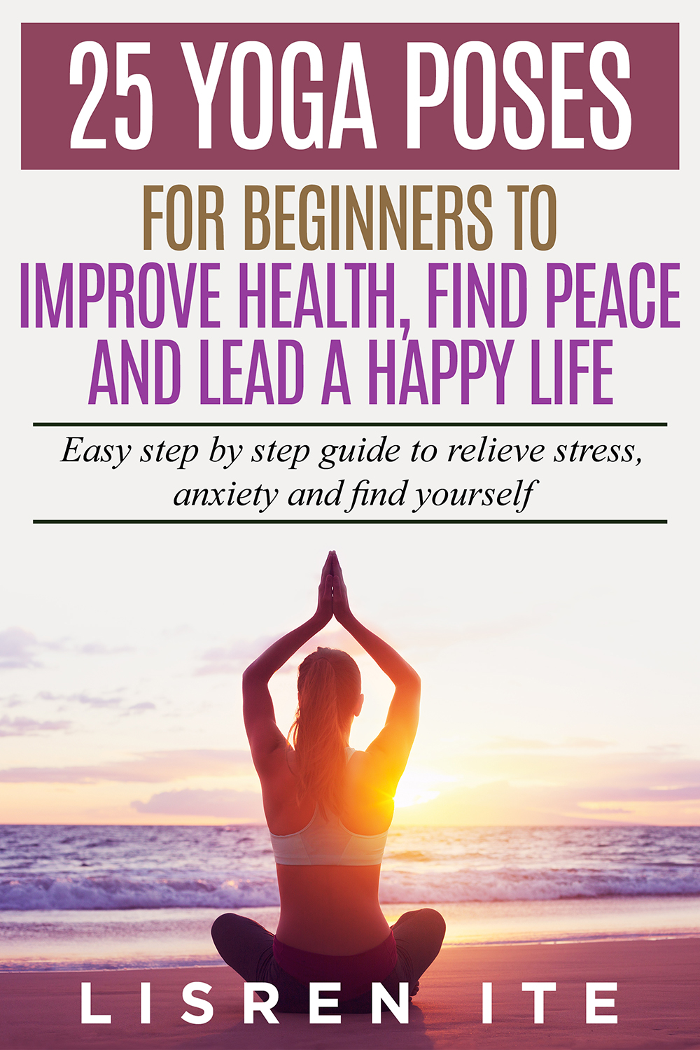 FREE: 25 Yoga Poses For Beginners To Improve Health, Find Peace And Lead A Happy Life:Easy Step By Step Guide To Relieve Stress, Anxiety And Find Your Self by Lisren Ite