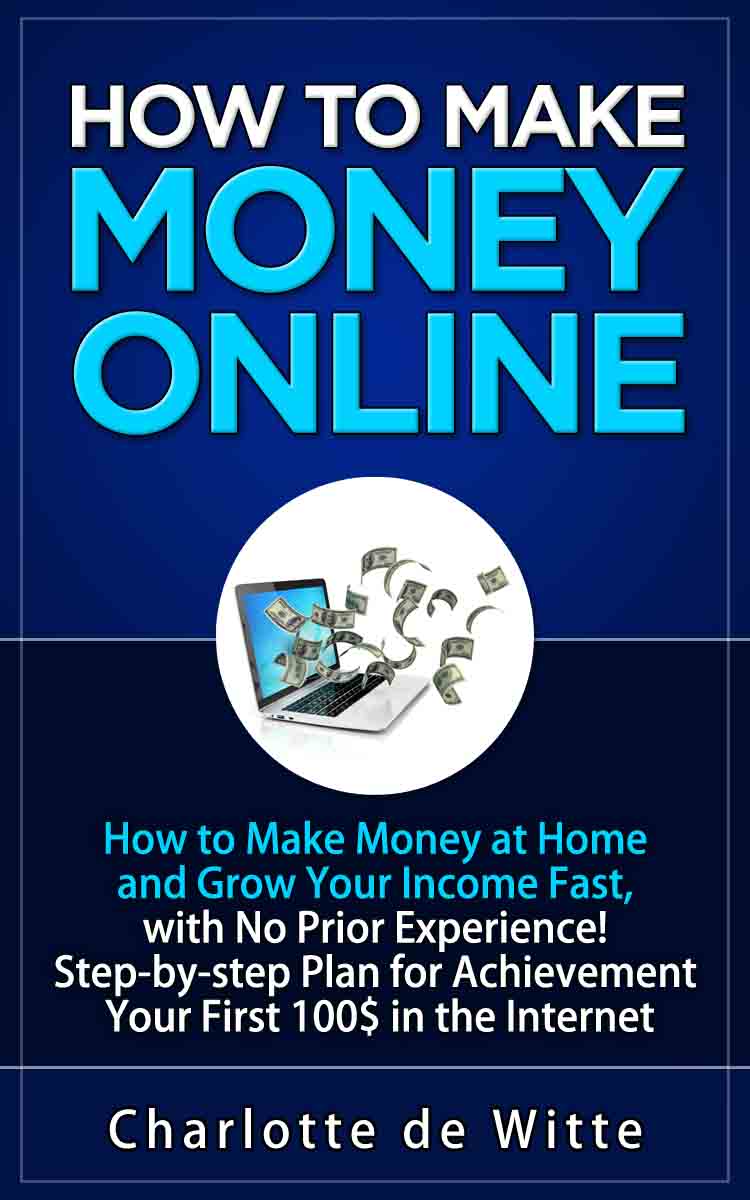 FREE: How to Make Money Online: How to Make Money at Home and Grow Your Income Fast, With No Prior Experience! Step-by-step Plan for Achievement Your First 100$ in the Internet by Charlotte de Witte