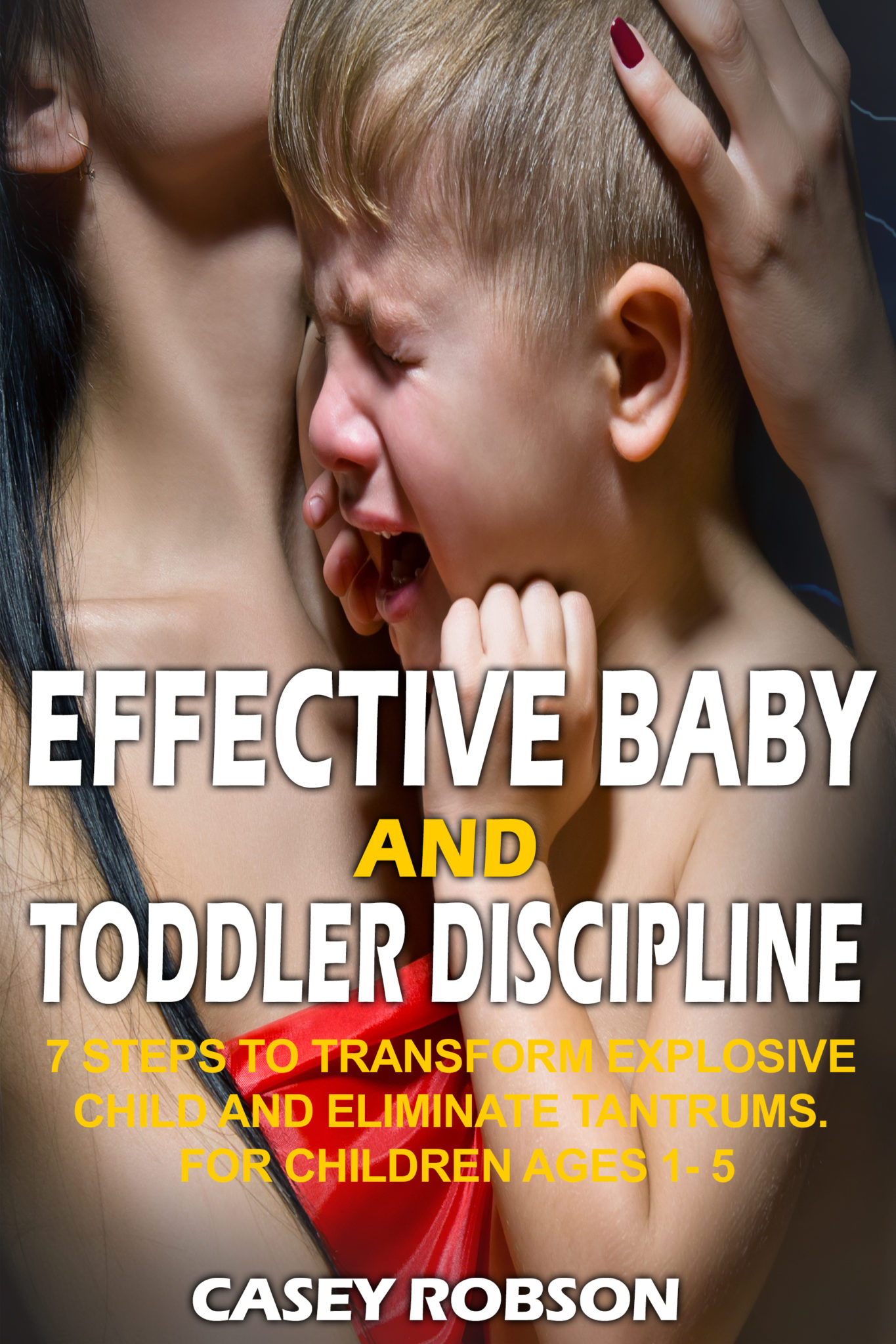 FREE: Effective Baby and Toddler Discipline: 7 Steps to Transform Explosive Child and Eliminate Tantrums. For Children Ages 1- 5 by Casey Robson