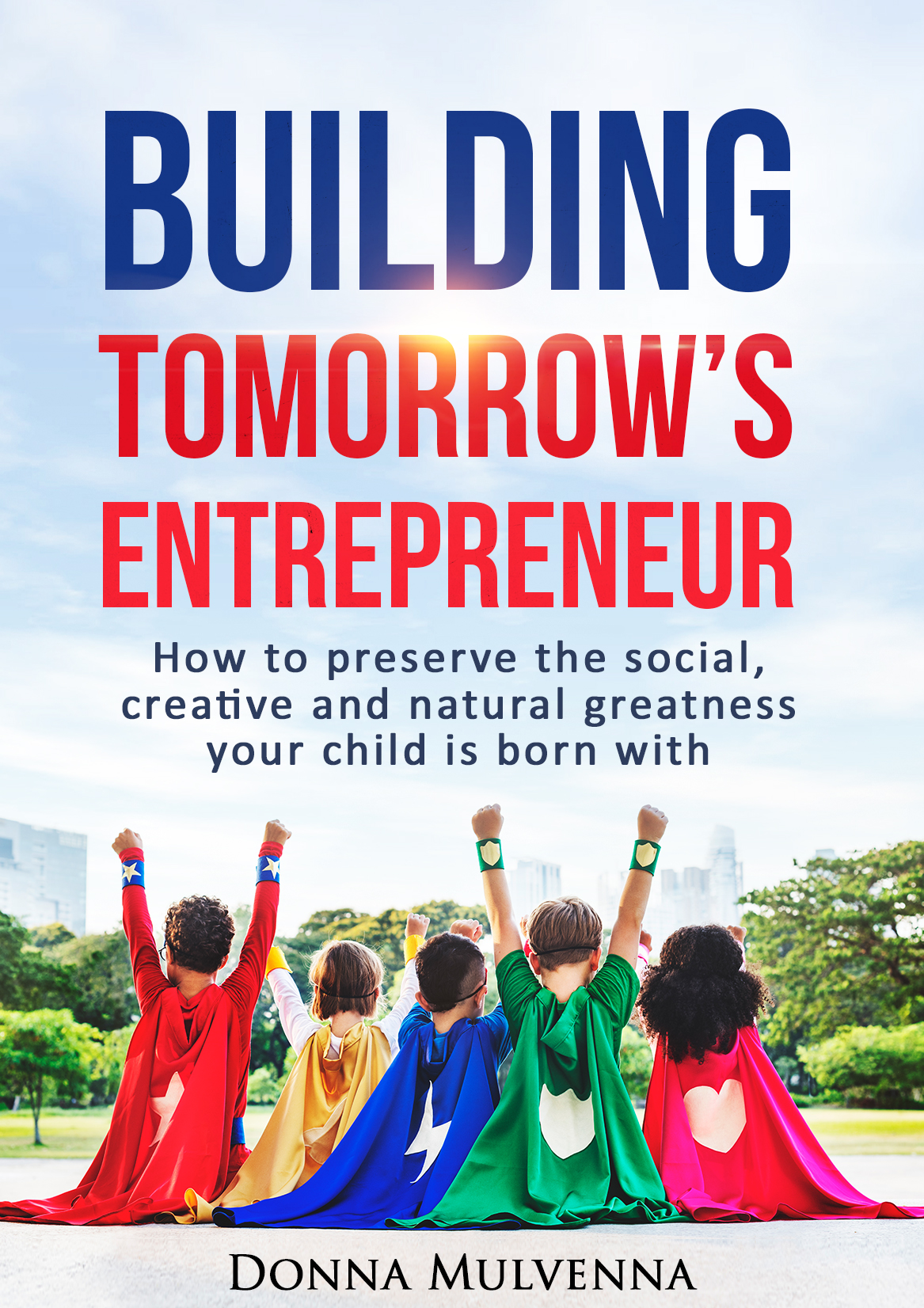 FREE: BUILDING TOMORROW’S ENTREPRENEUR: How to preserve the social, creative and natural greatness your child is born with by Donna Mulvenna