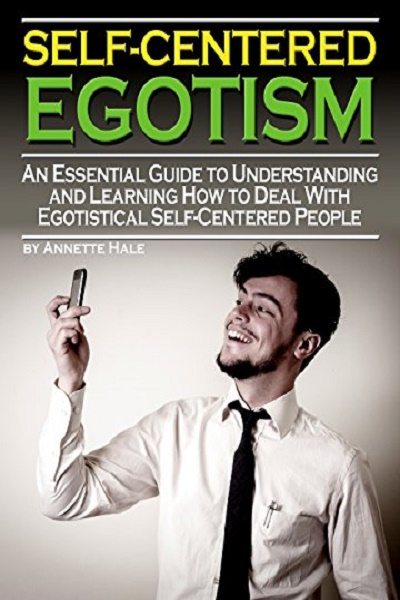 FREE: Self-Centered Egotism: An Essential Guide to Understanding and Learning How to Deal with Egotistical Self-Centered People by Annette Hale