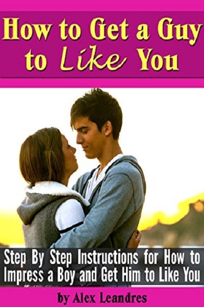 FREE: How to Get a Guy to Like You: Step By Step Instructions for How to Impress a Boy and Get Him to Like You by Alex Leandres