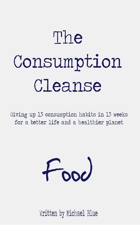FREE: The Consumption Cleanse – Food: Giving up 13 consumption habits in 13 weeks for a better life and a healthier planet by MICHAEL BLUE