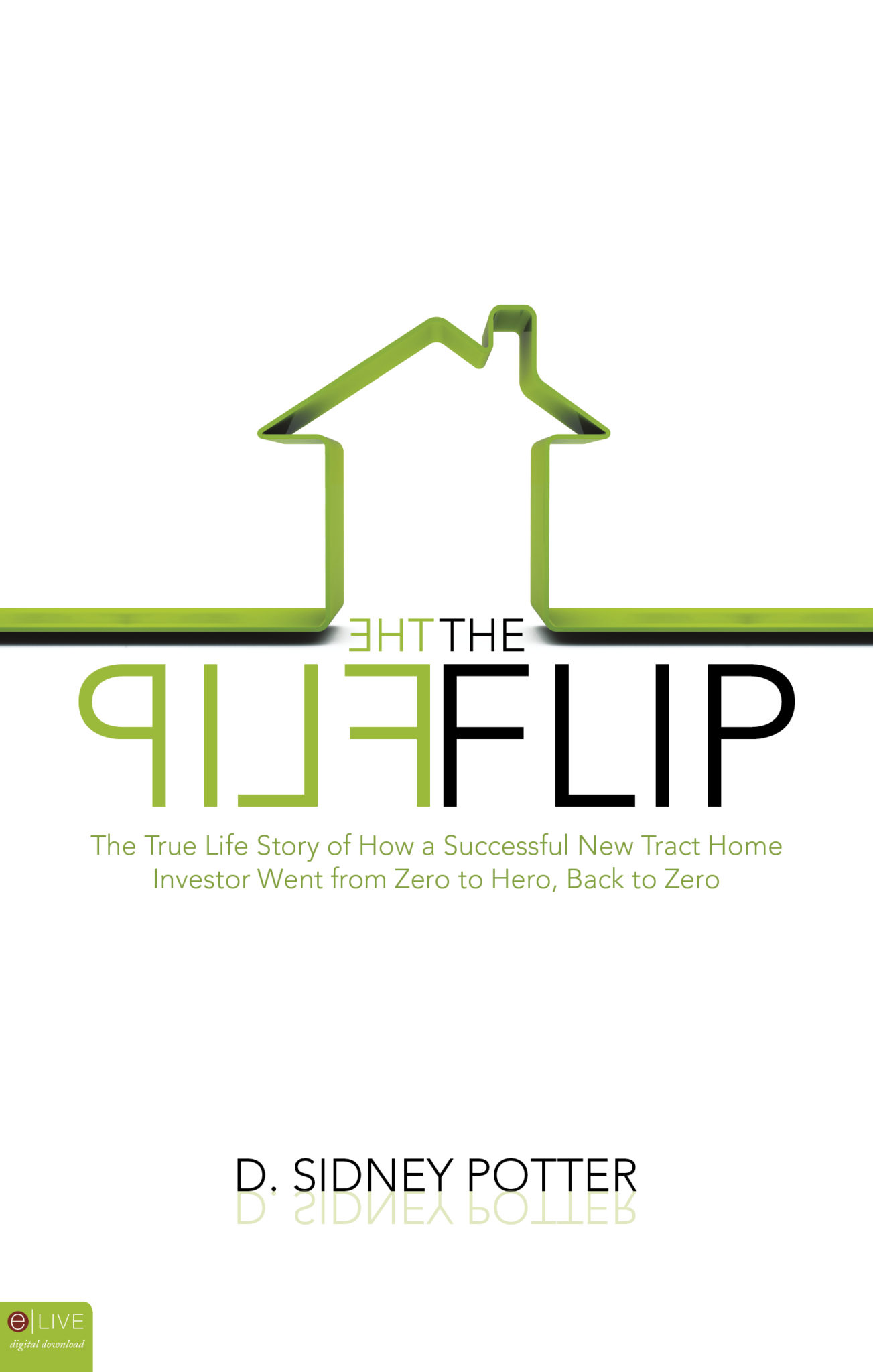 FREE: The Flip: The True Life Story of How a Successful New Tract Home Investor Went from Zero to Hero, Back to Zero by D. Sidney Potter