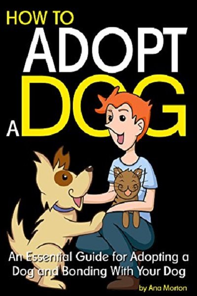 FREE: How to Adopt a Dog: An Essential Guide for Adopting a Dog and Bonding With Your Dog by Ana Morton