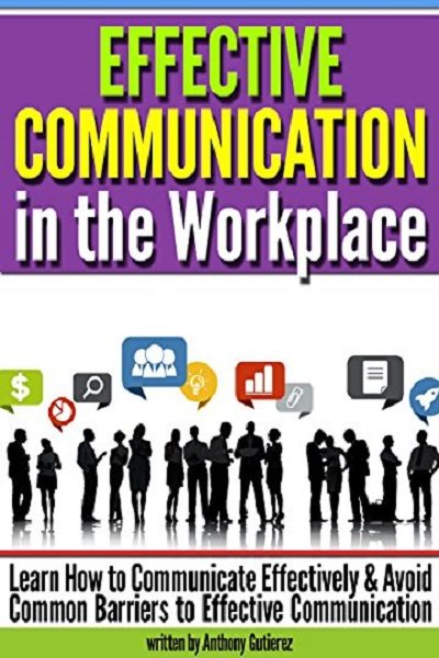 FREE: Effective Communication in the Workplace: Learn How to Communicate Effectively and Avoid Common Barriers to Effective Communication by Anthony Gutierez