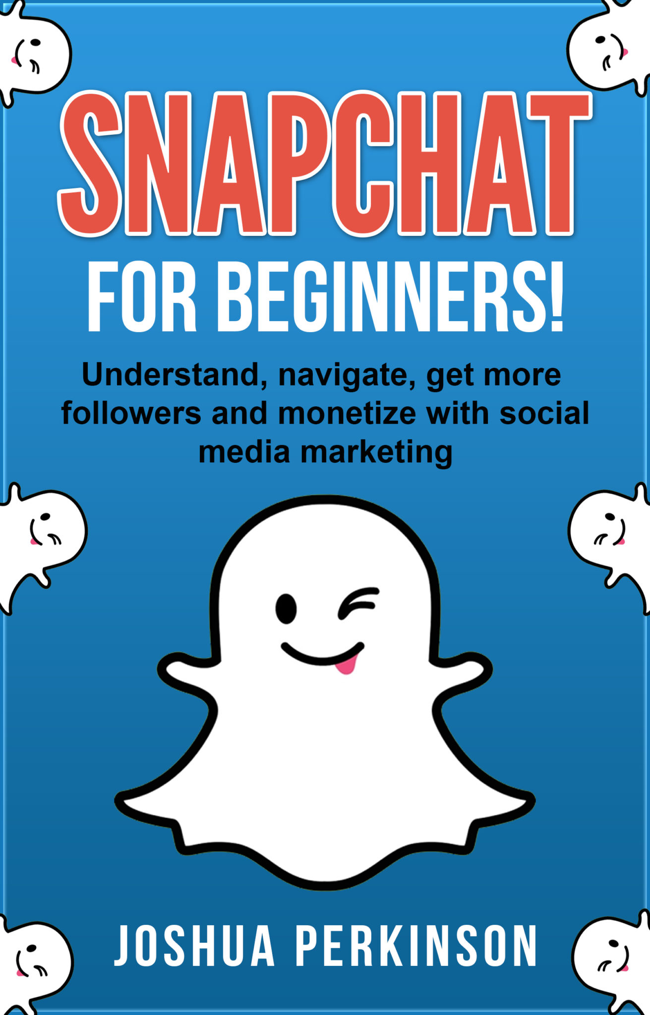 FREE: SNAPCHAT: FOR BEGINNERS! Understand, Navigate, Get More Followers and Monetize with Social Media Marketing by Joshua Perkinson