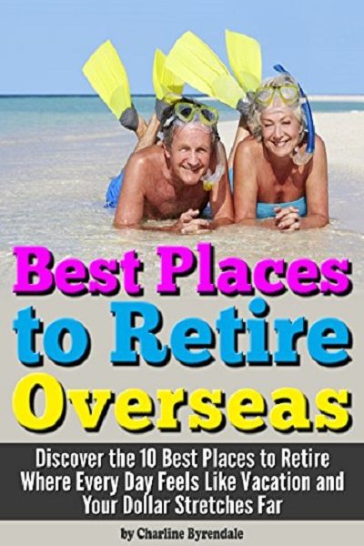 FREE: Best Places to Retire: [Overseas] – Discover the 10 Best Places to Retire Where Every Day Feels Like Vacation and Your Dollar Stretches Far ~ A Guide to Retiring Abroad by Charline Byrendale