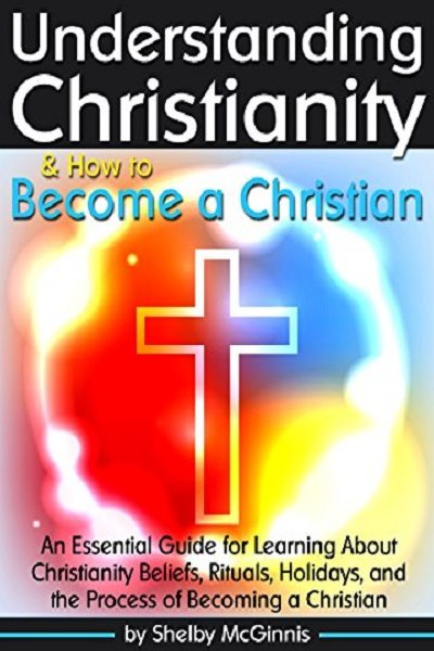FREE: Understanding Christianity & How to Become a Christian: An Essential Guide for Learning About Christianity Beliefs, Rituals, Holidays, and the Process of Becoming a Christian by Shelby McGinnis