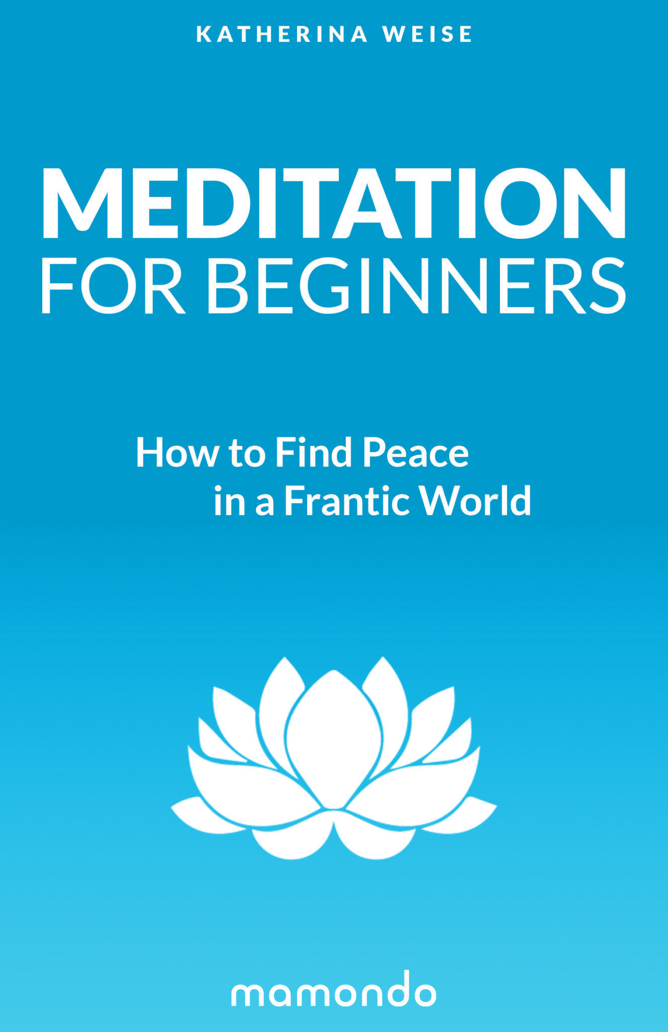 FREE: Meditation For Beginners: How to Find Peace in a Frantic World by Mamondo