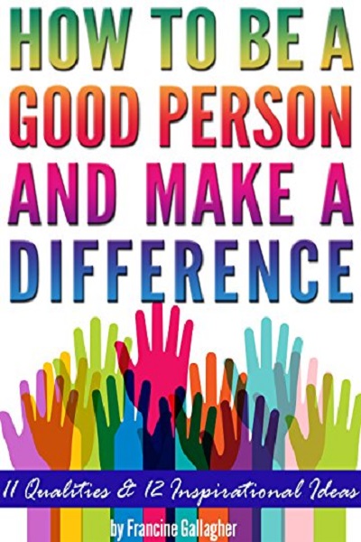 FREE: How to Be a Good Person and Make a Difference: 11 Qualities of a Good Person, and 12 Inspirational Ideas for How to Make a Difference in Your World by Francine Gallagher
