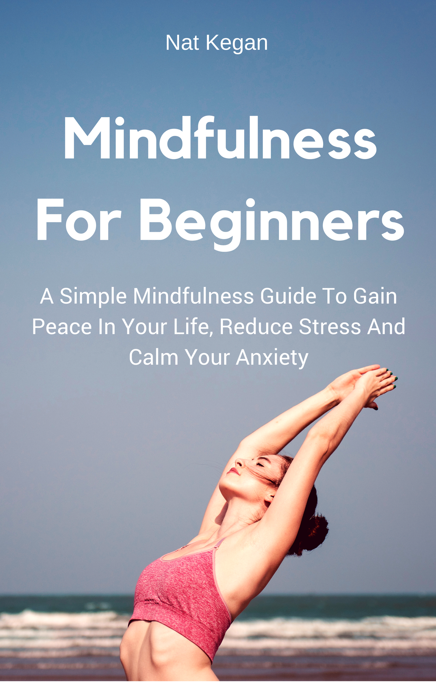FREE: Mindfulness For Beginners: A Simple Mindfulness Guide To Gain Peace In Your Life, Reduce Stress And Calm Your Anxiety by Nat Keagan by Nat Keagan