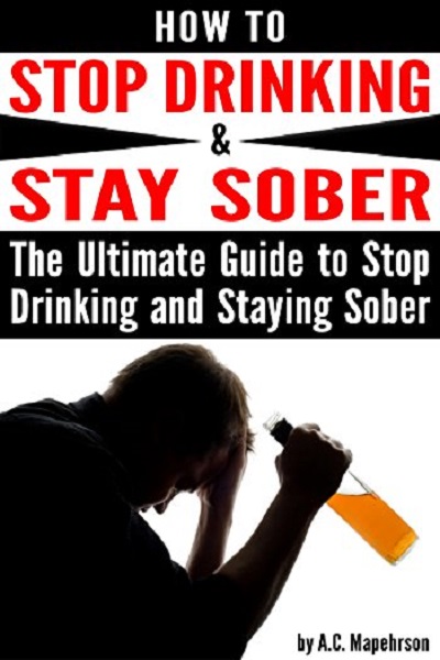 FREE: How to Stop Drinking and Stay Sober: The Ultimate Guide to Stop Drinking and Staying Sober by A.C. Mapehrson