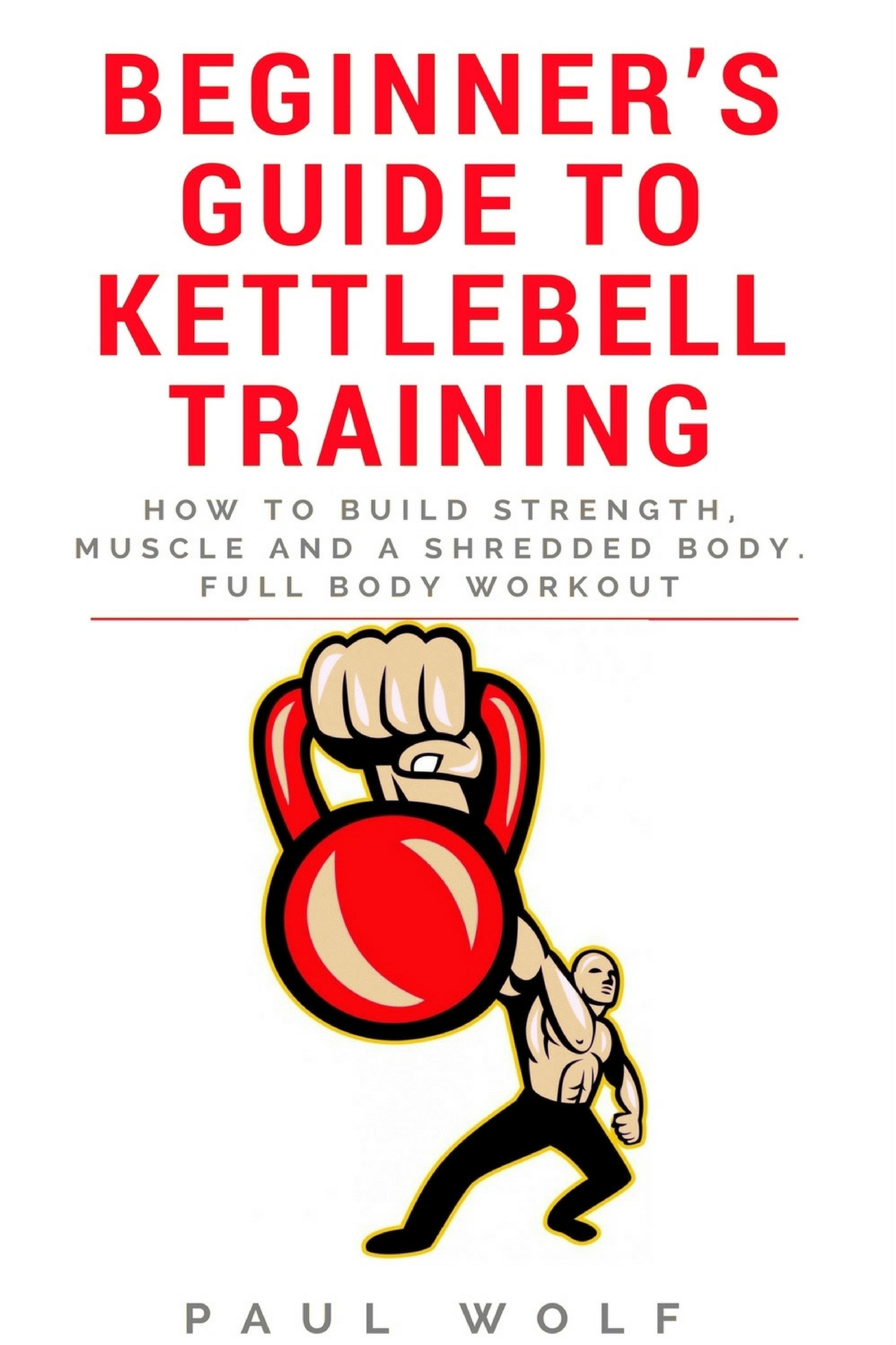 FREE: Beginner’s Guide To Kettlebell Training – How To Build Strength, Muscle And A Shredded Body. Full Body Workout by Paul Wolf