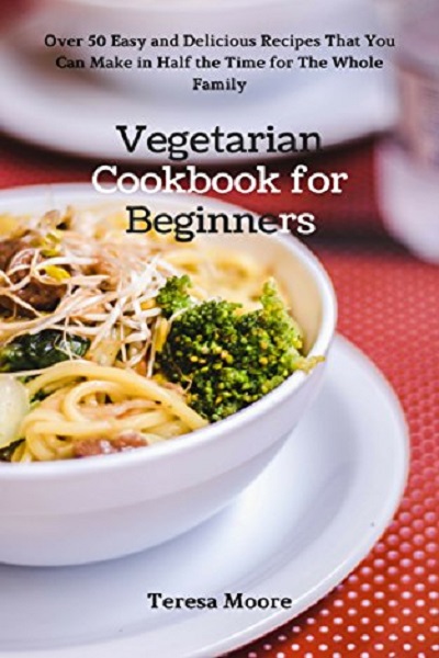 FREE: Vegetarian Cookbook for Beginners: Over 50 Easy and Delicious Recipes That You Can Make in Half the Time for The Whole Family (Healthy Food 68) by Teresa Moore