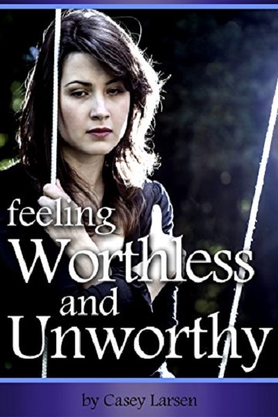 FREE: Feeling Worthless and Unworthy: How to Combat Feelings of Worthlessness and Unworthiness to Live with Purpose and Find Happiness by Casey Larsen