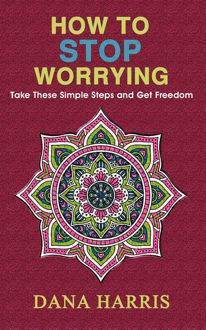 FREE: How to Stop Worrying: Take These Simple Steps and Get Freedom by Dana Harris
