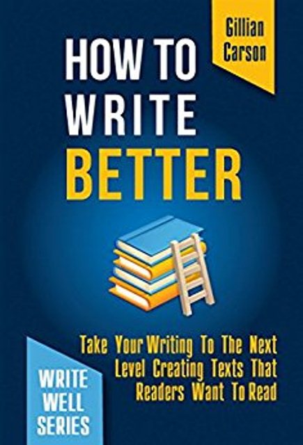 FREE: How To Write Better: Take Your Writing To The Next Level Creating Texts That Readers Want To Read by Gilian Carson