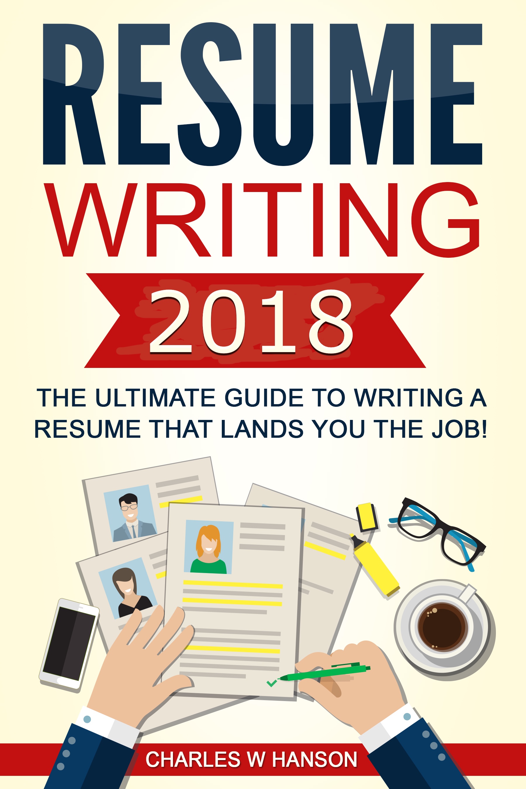 FREE: Resume: Writing 2018 The Ultimate Guide to Writing a Resume that Lands YOU the Job! by Charles W Hanson