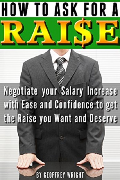 FREE: How to Ask for a Raise: Negotiating Your Salary Increase with Ease and Confidence to Get the Raise You Want and Deserve by Geoffrey Wright