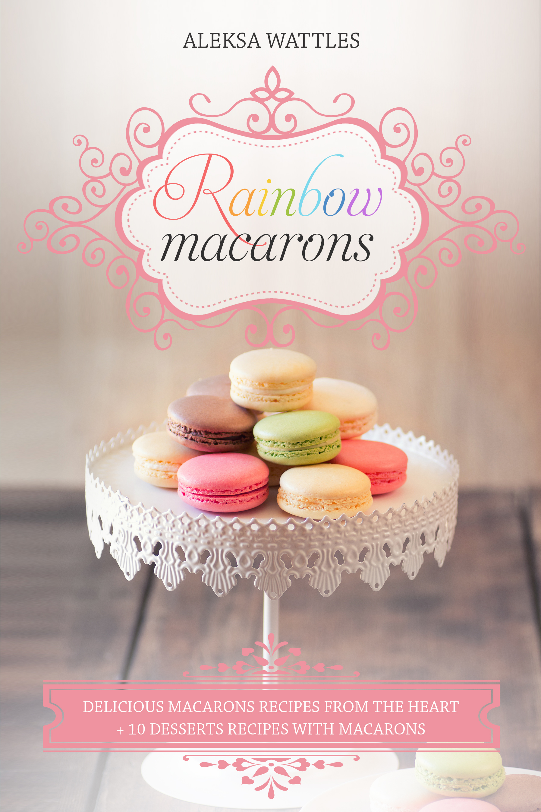 FREE: Rainbow Macarons: Delicious Macarons Recipes From the Heart + 10 Desserts Recipes with Macarons by Aleksa Wattles