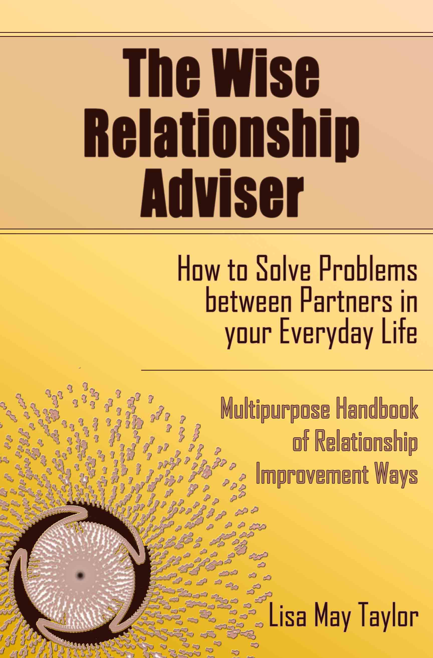 FREE: The Wise Relationship Adviser – How to Solve Problems between Partners in Your Everyday Life: Multipurpose Handbook of Relationship Improvement Ways by Lisa May Taylor by Lisa May Taylor