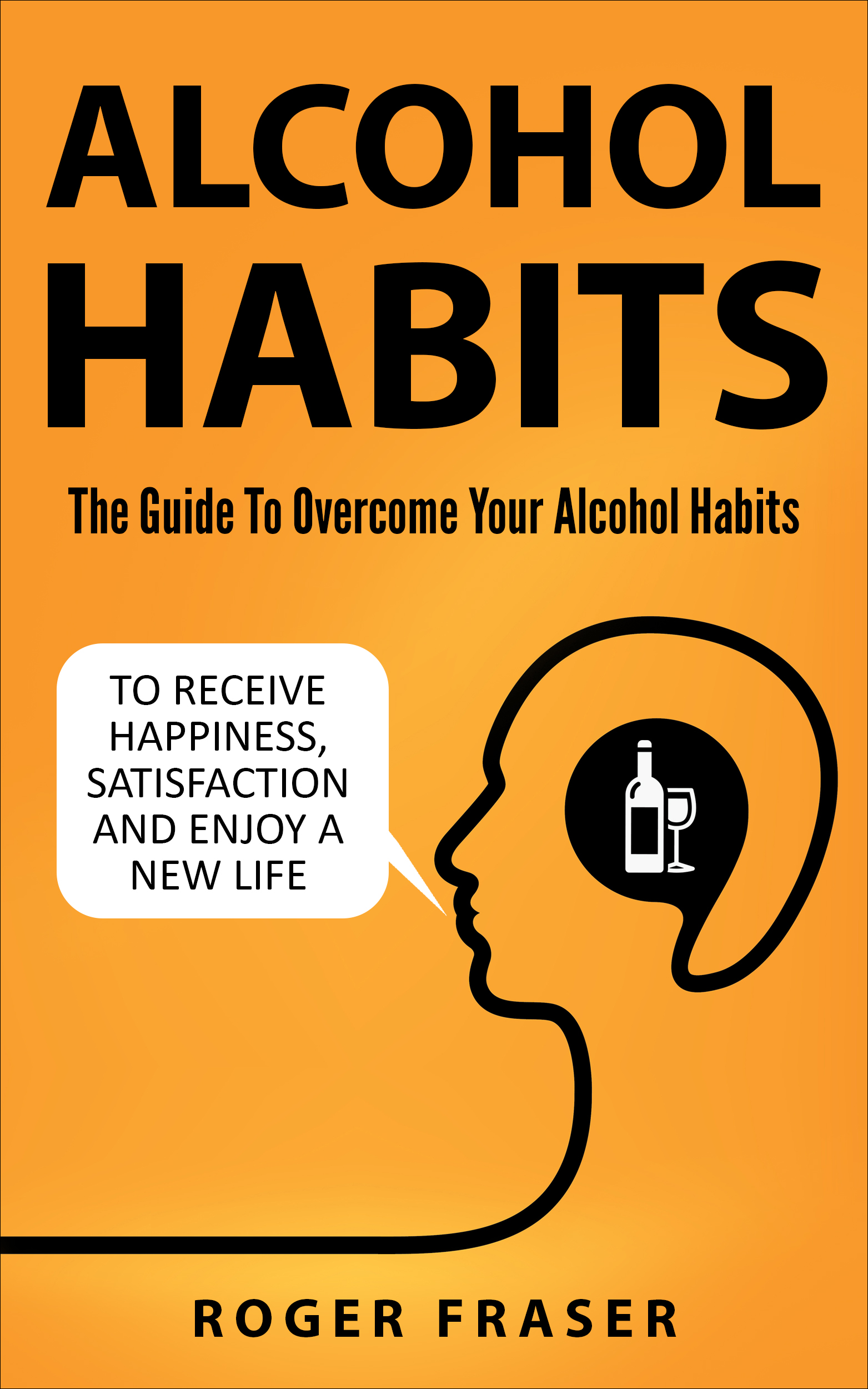FREE: Alcohol Habits: The Guide To Overcome Your Alcohol Habits To Receive Happiness, Satisfaction And Enjoy A New Life by Roger Fraser
