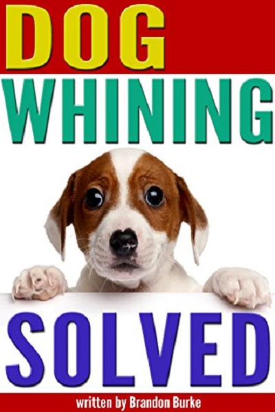 FREE: Dog Whining SOLVED: 9 Reasons Why Dogs Whine and How to Get Your Dog to Stop Whining by Brandon Burke