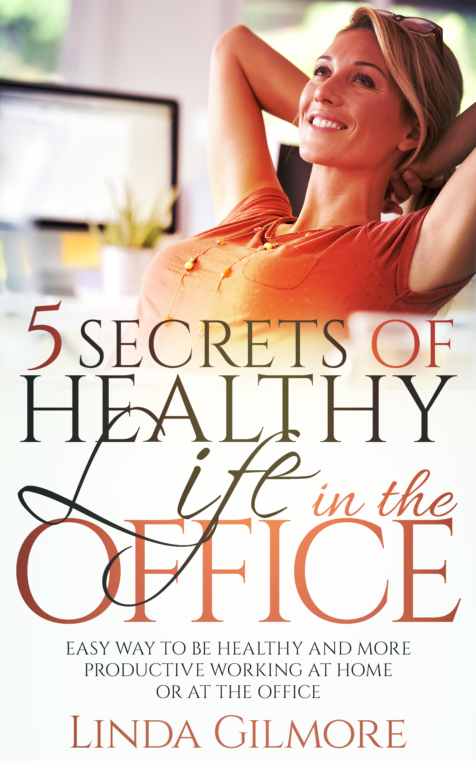 FREE: 5 SECRETS OF HEALTHY LIFE IN THE OFFICE: Easy Way to Be Healthy and More Productive Working at Home or at the Office by Linda Gilmore