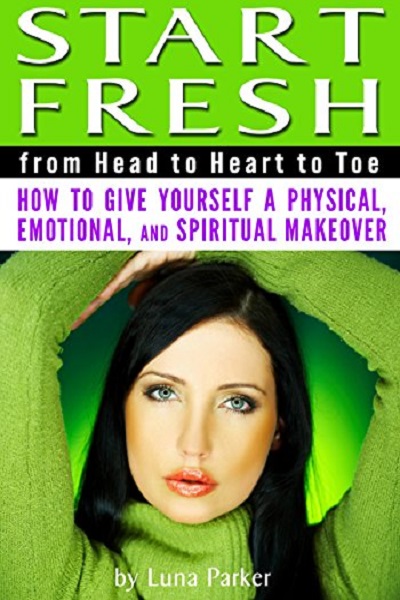 FREE: Start Fresh from Head to Heart to Toe: How to Give Yourself a Physical, Emotional, and Spiritual Makeover by Luna Parker