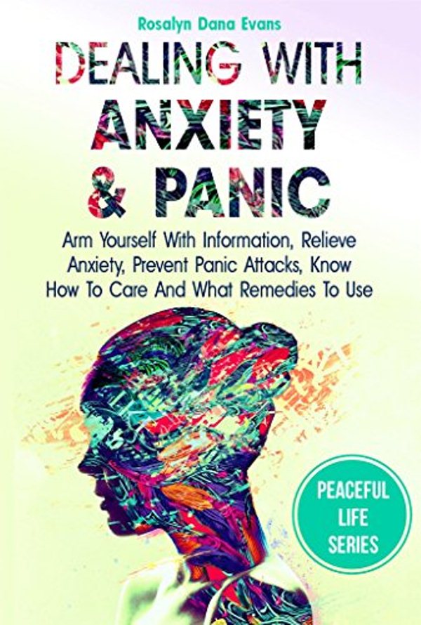 FREE: Dealing With Anxiety And Panic: Arm Yourself With Information, Relieve Anxiety, Prevent Panic Attacks, Know How To Care And What Remedies To Use by Rosalyn Dana Evans