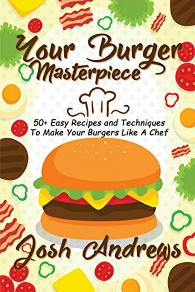 FREE: Your Burger Masterpiece: 50+ Easy Recipes and Techniques To Make Your Burgers Like A Chef by Josh Andrews