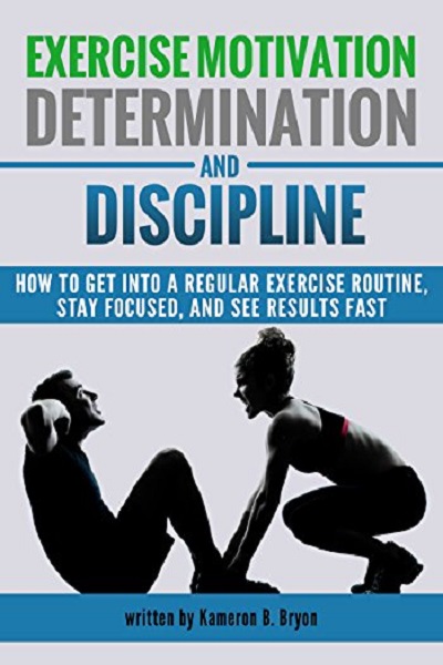 FREE: Exercise Motivation, Determination, and Discipline: How to Get into a Regular Exercise Routine, Stay Focused, and See Results Fast by Kameron B. Bryon