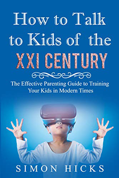 FREE: How to Talk to Kids of the XXI Century: The Effective Parenting Guide to Training Your Kids in Modern Times by Simon Hicks