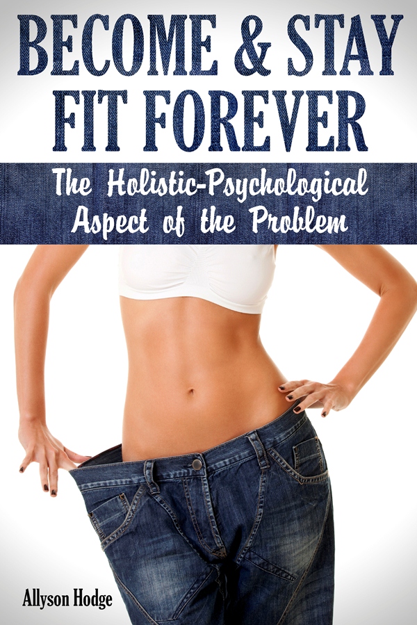 FREE: Become & Stay Fit Forever: The Holistic – Psychological Aspect of the Problem by Allyson Hodge
