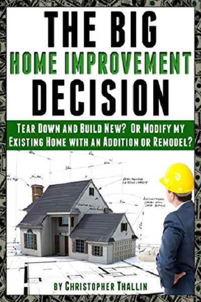 FREE: The Big Home Improvement Decision: Tear Down and Build New? Or Modify my Existing Home with an Addition or Remodel? by Christopher Thallin