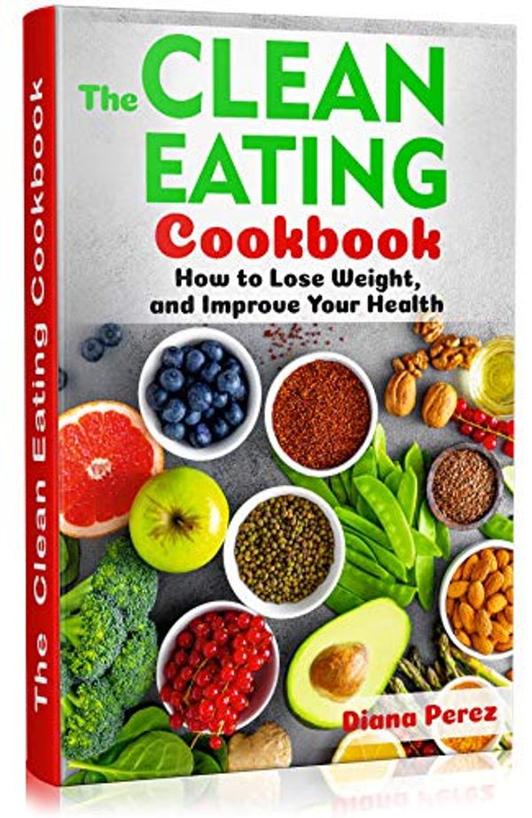 FREE: The CLEAN EATING COOKBOOK: How to Lose Weight, and Improve your Health by Diana Perez